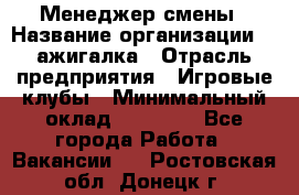 Менеджер смены › Название организации ­ Zажигалка › Отрасль предприятия ­ Игровые клубы › Минимальный оклад ­ 45 000 - Все города Работа » Вакансии   . Ростовская обл.,Донецк г.